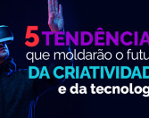 5 tendências que moldarão o futuro da criatividade e da tecnologia