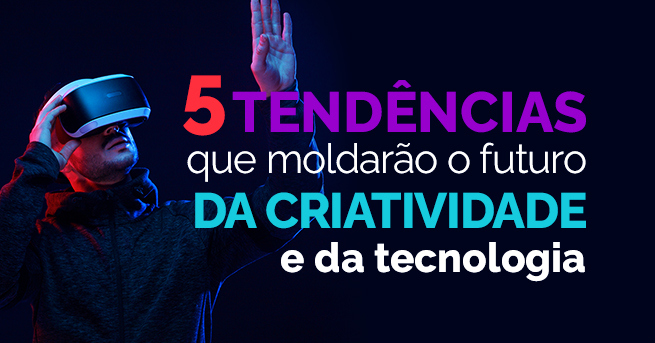 5 tendências que moldarão o futuro da criatividade e da tecnologia